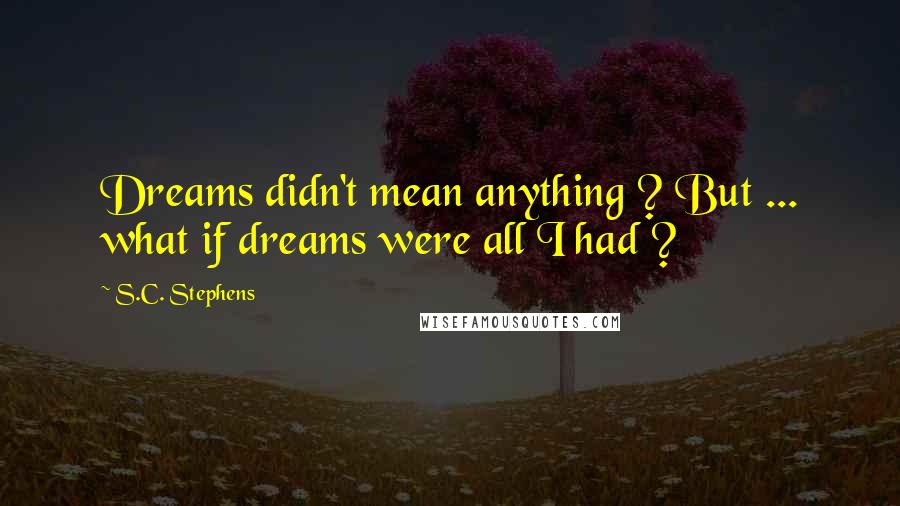 S.C. Stephens Quotes: Dreams didn't mean anything ? But ... what if dreams were all I had ?