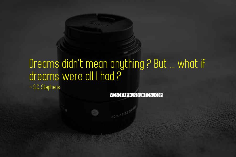 S.C. Stephens Quotes: Dreams didn't mean anything ? But ... what if dreams were all I had ?