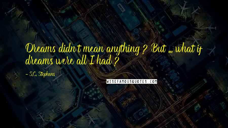 S.C. Stephens Quotes: Dreams didn't mean anything ? But ... what if dreams were all I had ?