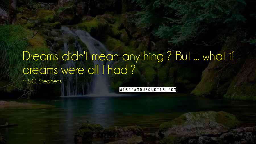 S.C. Stephens Quotes: Dreams didn't mean anything ? But ... what if dreams were all I had ?