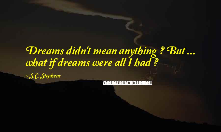 S.C. Stephens Quotes: Dreams didn't mean anything ? But ... what if dreams were all I had ?