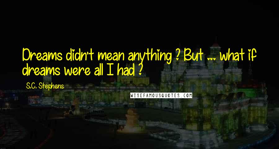 S.C. Stephens Quotes: Dreams didn't mean anything ? But ... what if dreams were all I had ?