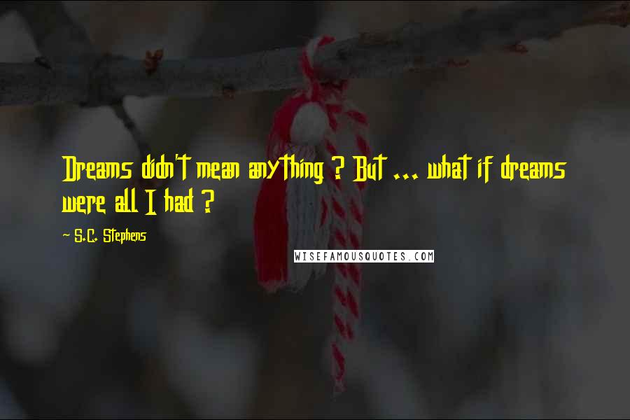 S.C. Stephens Quotes: Dreams didn't mean anything ? But ... what if dreams were all I had ?