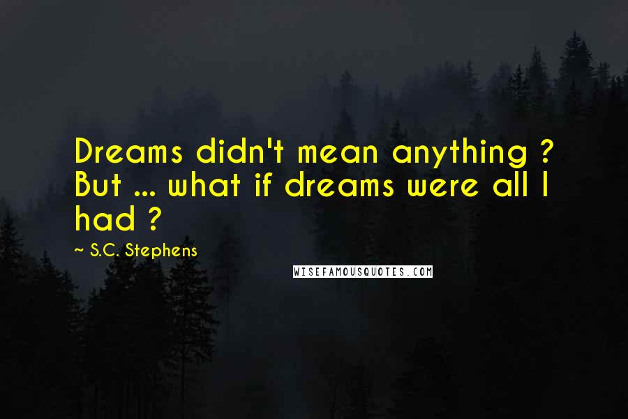 S.C. Stephens Quotes: Dreams didn't mean anything ? But ... what if dreams were all I had ?