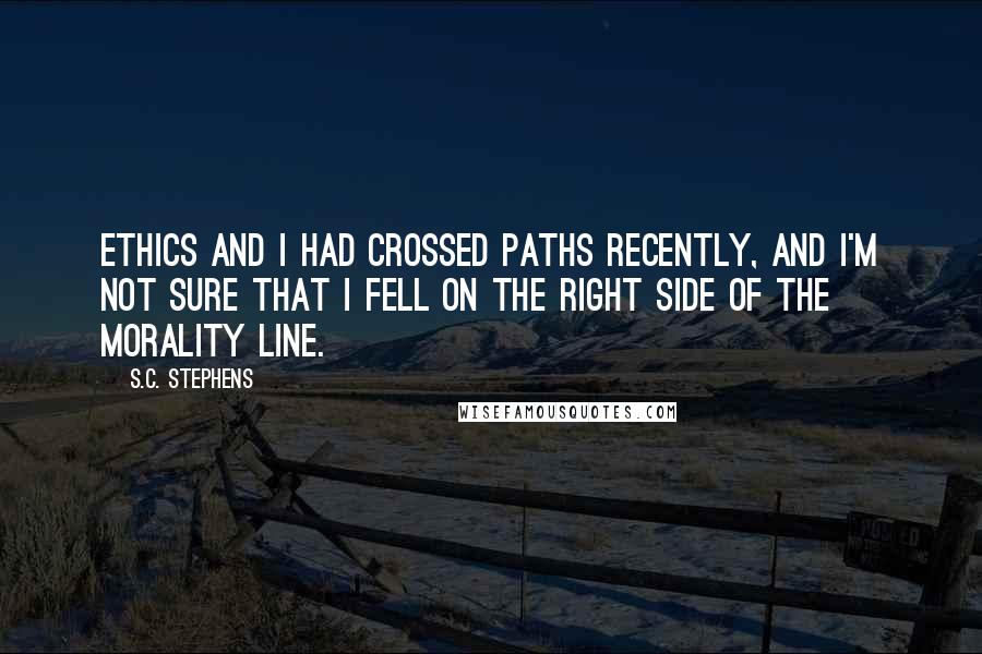 S.C. Stephens Quotes: Ethics and I had crossed paths recently, and I'm not sure that I fell on the right side of the morality line.