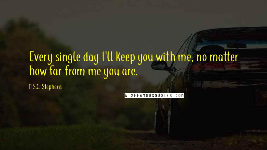 S.C. Stephens Quotes: Every single day I'll keep you with me, no matter how far from me you are.