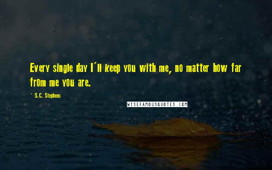 S.C. Stephens Quotes: Every single day I'll keep you with me, no matter how far from me you are.