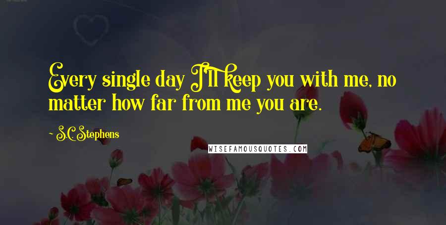 S.C. Stephens Quotes: Every single day I'll keep you with me, no matter how far from me you are.