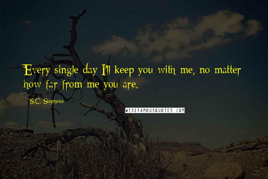 S.C. Stephens Quotes: Every single day I'll keep you with me, no matter how far from me you are.