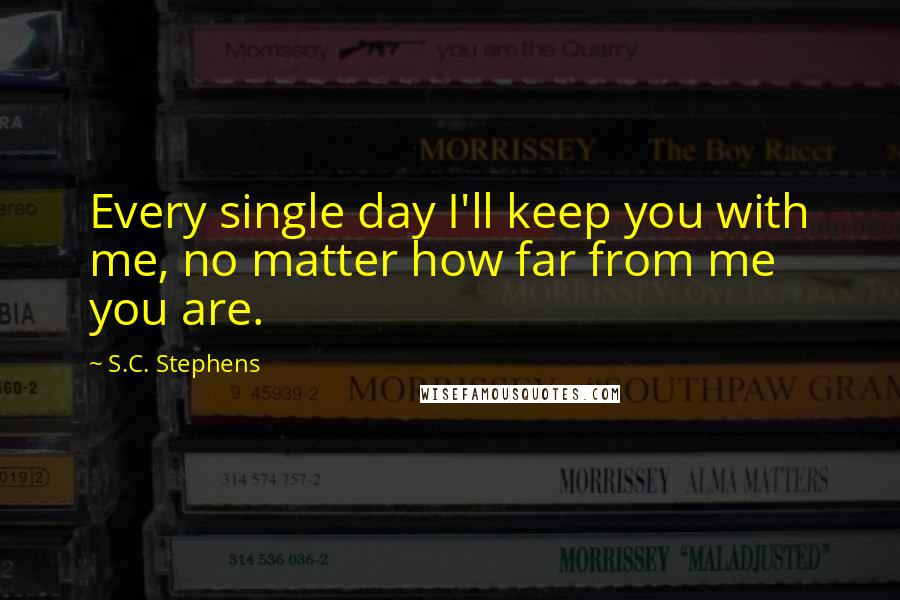 S.C. Stephens Quotes: Every single day I'll keep you with me, no matter how far from me you are.