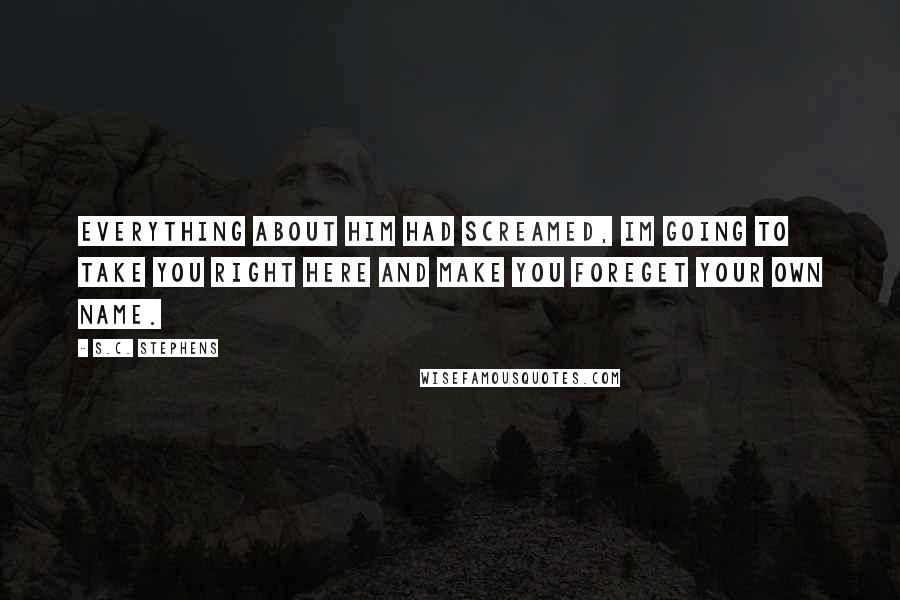 S.C. Stephens Quotes: Everything about him had screamed, Im going to take you right here and make you foreget your own name.