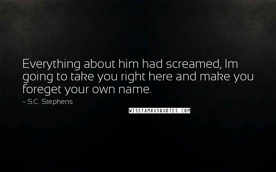 S.C. Stephens Quotes: Everything about him had screamed, Im going to take you right here and make you foreget your own name.