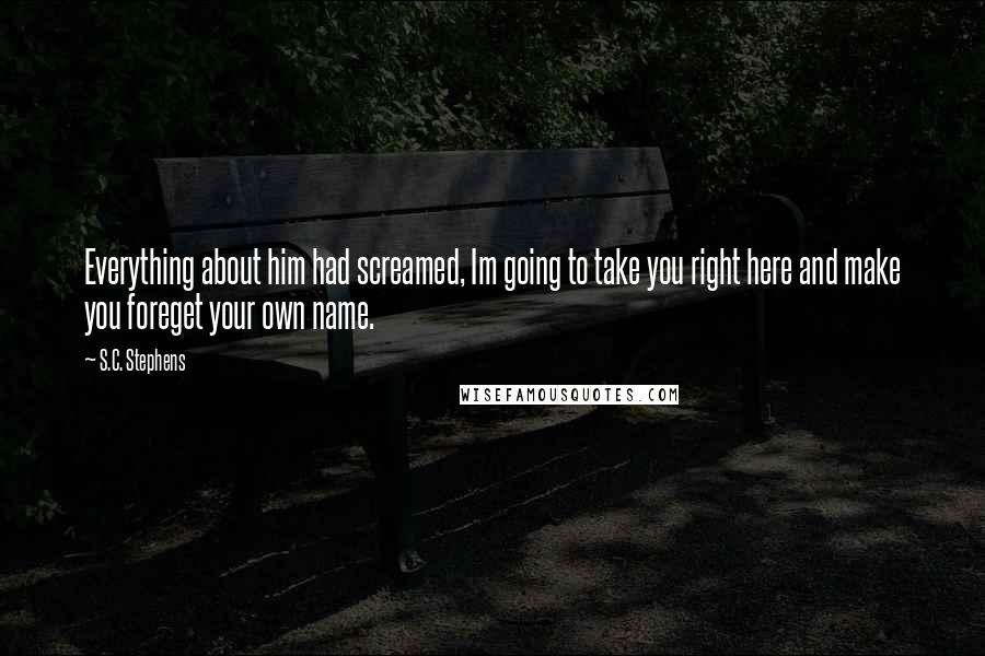 S.C. Stephens Quotes: Everything about him had screamed, Im going to take you right here and make you foreget your own name.