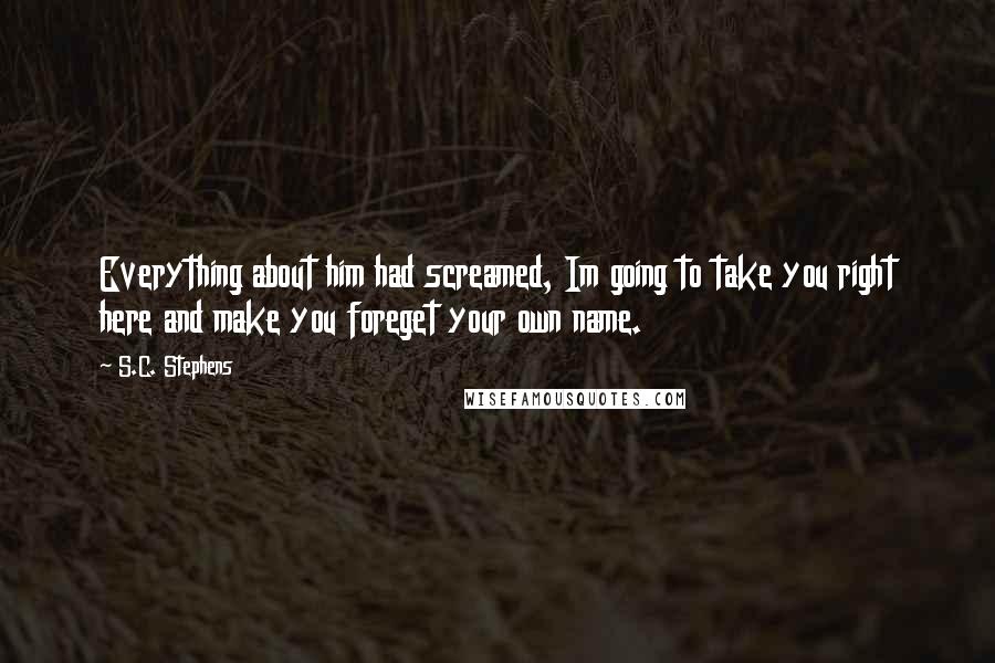 S.C. Stephens Quotes: Everything about him had screamed, Im going to take you right here and make you foreget your own name.