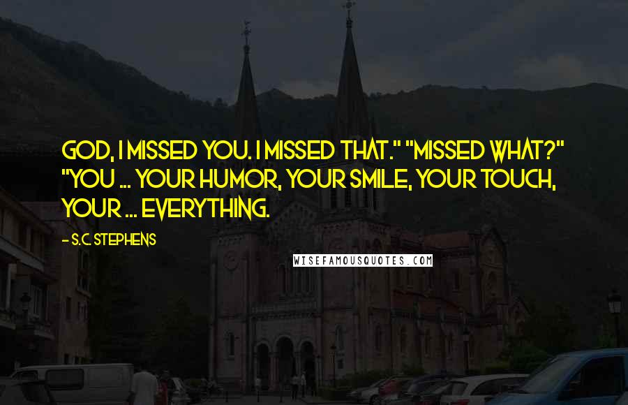 S.C. Stephens Quotes: God, I missed you. I missed that." "Missed what?" "You ... your humor, your smile, your touch, your ... everything.