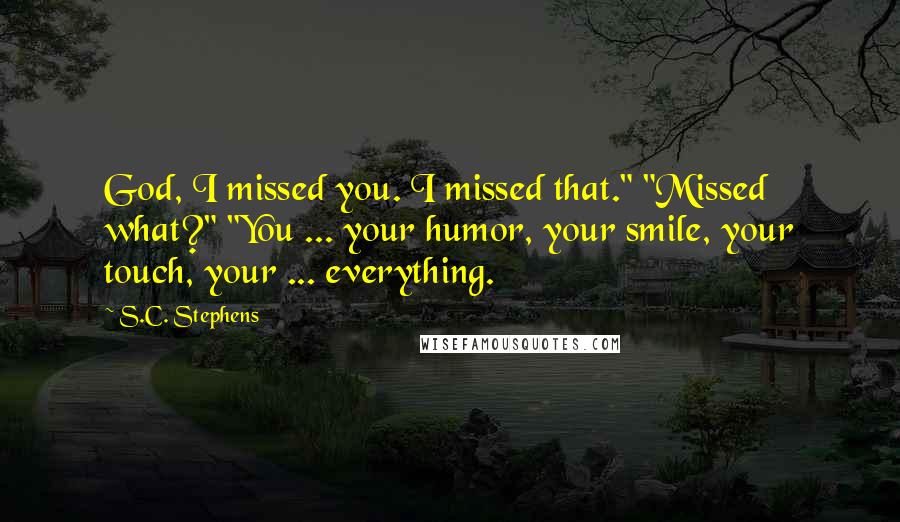 S.C. Stephens Quotes: God, I missed you. I missed that." "Missed what?" "You ... your humor, your smile, your touch, your ... everything.