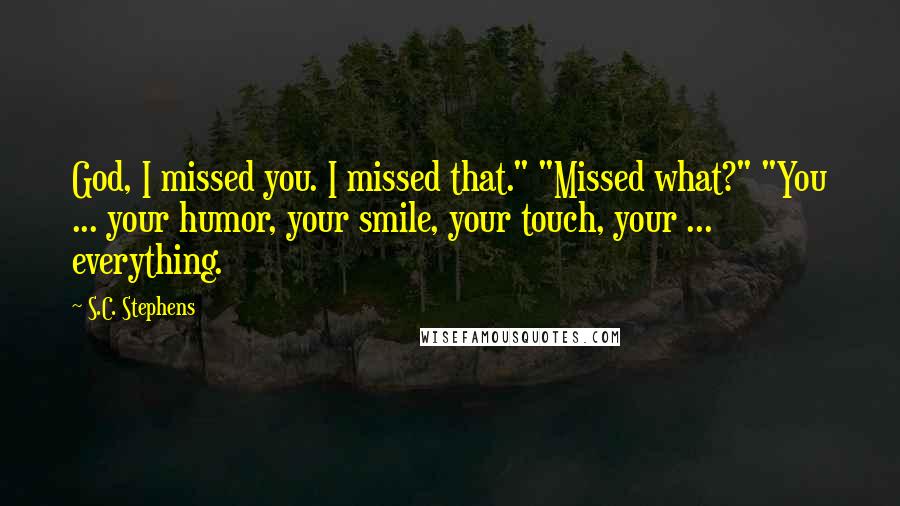 S.C. Stephens Quotes: God, I missed you. I missed that." "Missed what?" "You ... your humor, your smile, your touch, your ... everything.