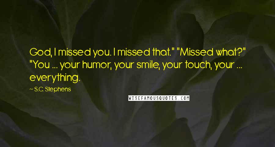 S.C. Stephens Quotes: God, I missed you. I missed that." "Missed what?" "You ... your humor, your smile, your touch, your ... everything.