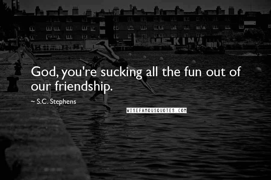 S.C. Stephens Quotes: God, you're sucking all the fun out of our friendship.