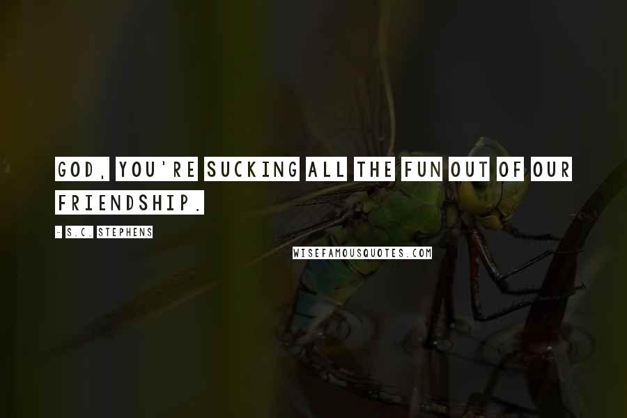 S.C. Stephens Quotes: God, you're sucking all the fun out of our friendship.