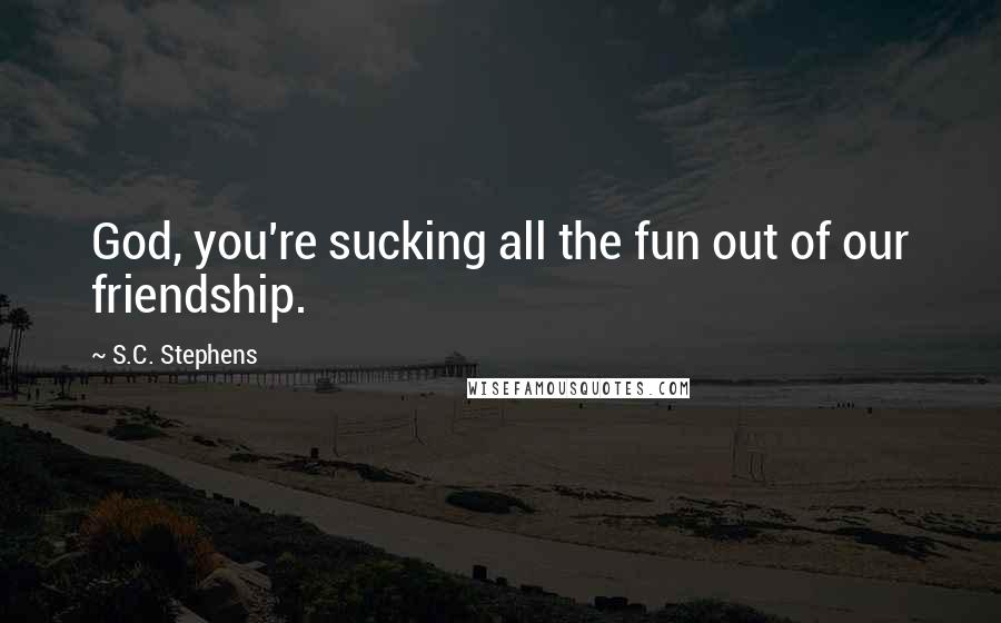 S.C. Stephens Quotes: God, you're sucking all the fun out of our friendship.