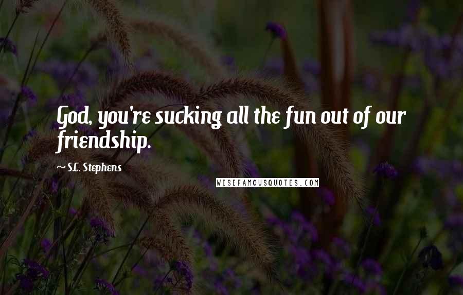 S.C. Stephens Quotes: God, you're sucking all the fun out of our friendship.