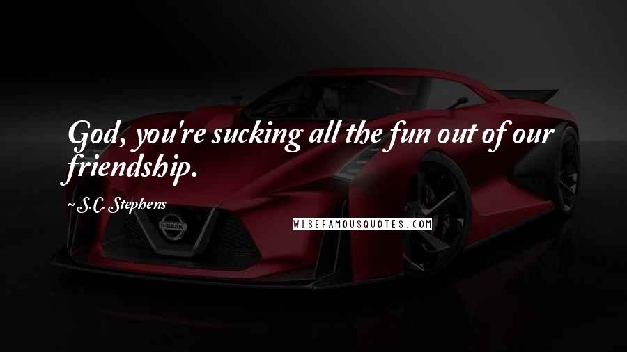 S.C. Stephens Quotes: God, you're sucking all the fun out of our friendship.