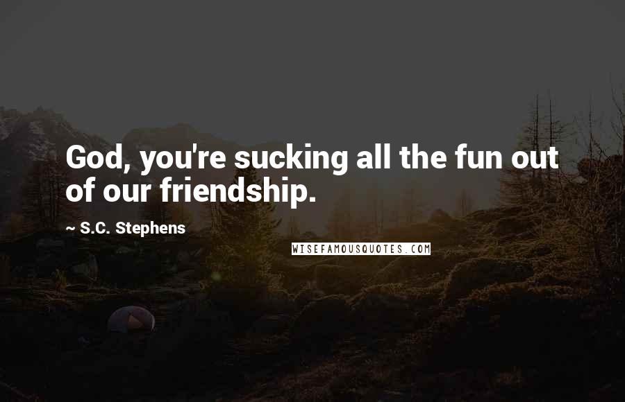 S.C. Stephens Quotes: God, you're sucking all the fun out of our friendship.