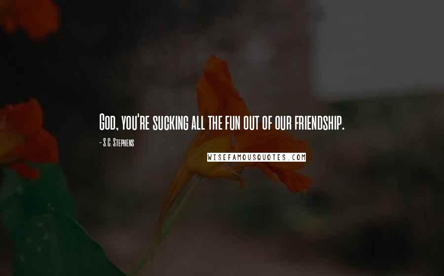 S.C. Stephens Quotes: God, you're sucking all the fun out of our friendship.