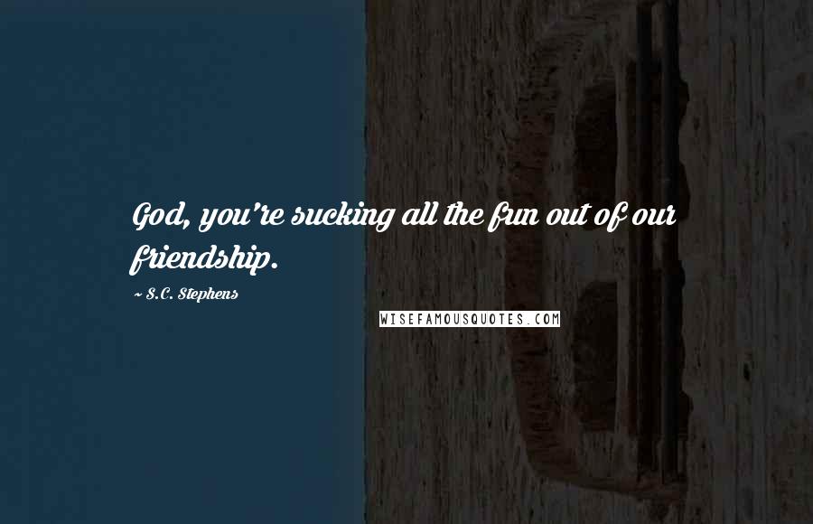 S.C. Stephens Quotes: God, you're sucking all the fun out of our friendship.