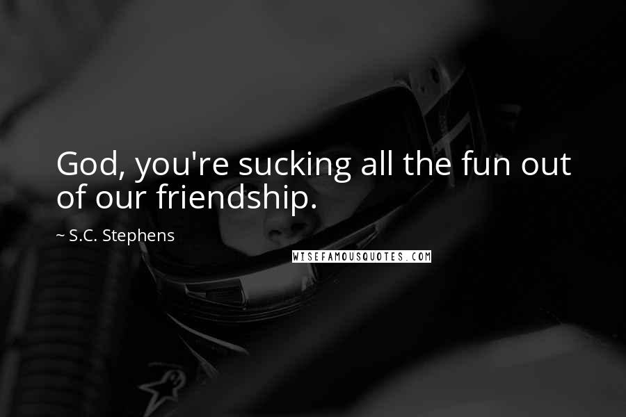 S.C. Stephens Quotes: God, you're sucking all the fun out of our friendship.