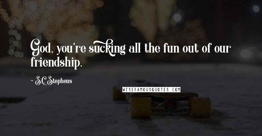 S.C. Stephens Quotes: God, you're sucking all the fun out of our friendship.