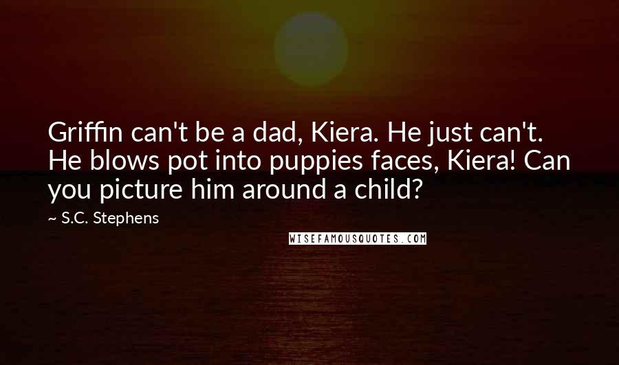 S.C. Stephens Quotes: Griffin can't be a dad, Kiera. He just can't. He blows pot into puppies faces, Kiera! Can you picture him around a child?