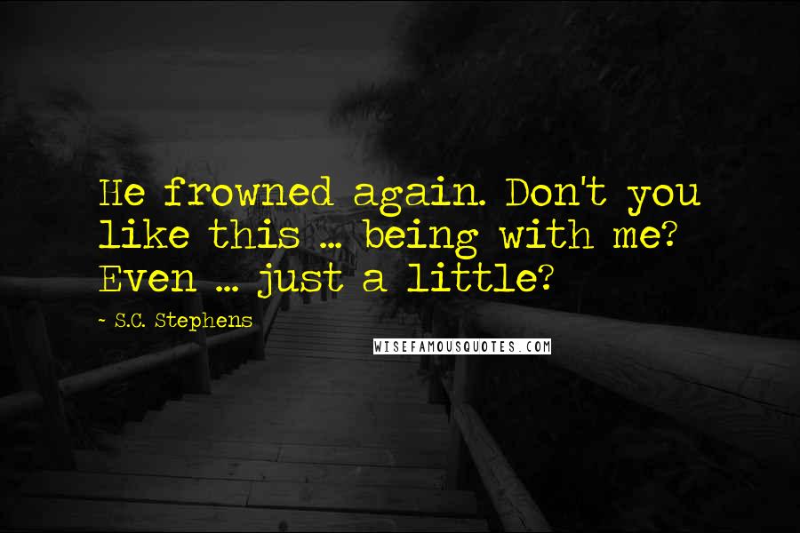 S.C. Stephens Quotes: He frowned again. Don't you like this ... being with me? Even ... just a little?