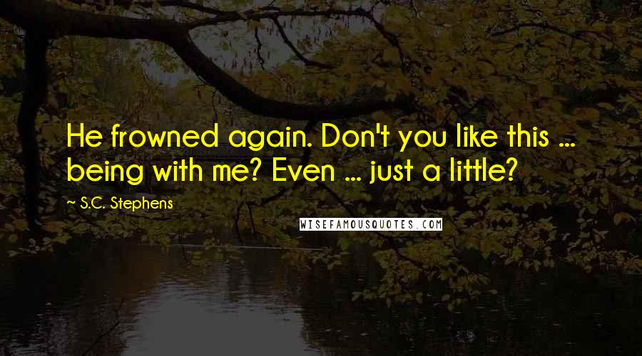 S.C. Stephens Quotes: He frowned again. Don't you like this ... being with me? Even ... just a little?