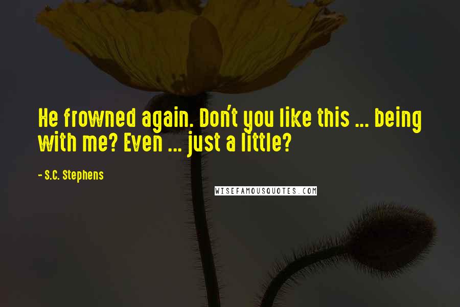 S.C. Stephens Quotes: He frowned again. Don't you like this ... being with me? Even ... just a little?