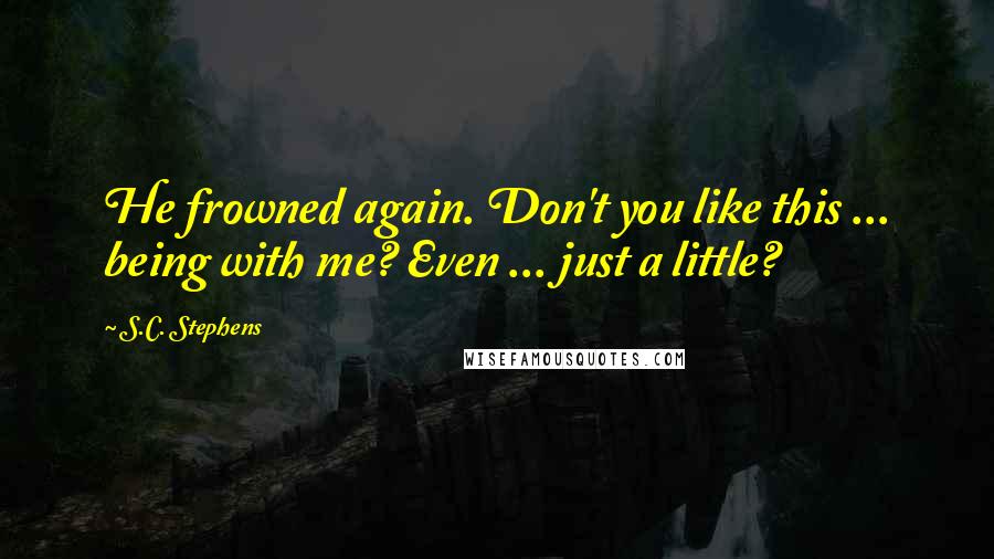 S.C. Stephens Quotes: He frowned again. Don't you like this ... being with me? Even ... just a little?