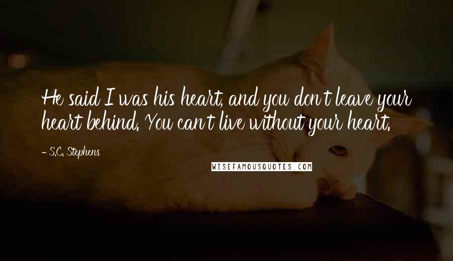 S.C. Stephens Quotes: He said I was his heart, and you don't leave your heart behind. You can't live without your heart.