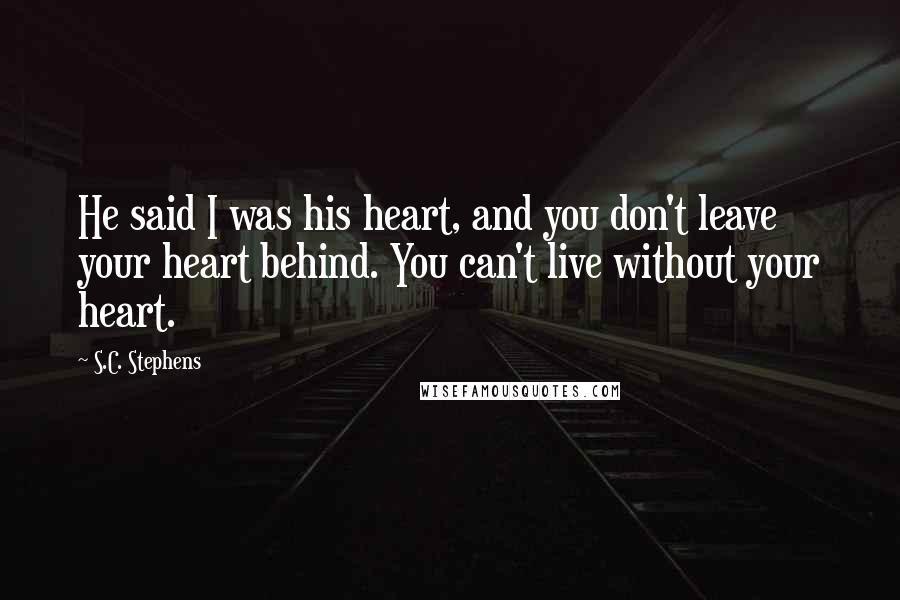 S.C. Stephens Quotes: He said I was his heart, and you don't leave your heart behind. You can't live without your heart.