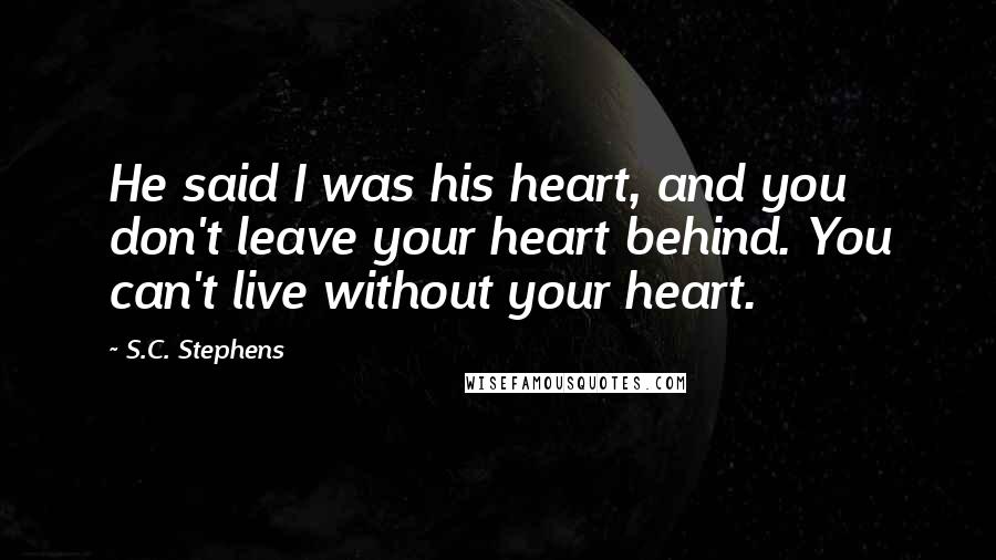 S.C. Stephens Quotes: He said I was his heart, and you don't leave your heart behind. You can't live without your heart.