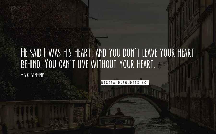 S.C. Stephens Quotes: He said I was his heart, and you don't leave your heart behind. You can't live without your heart.