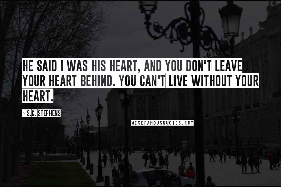 S.C. Stephens Quotes: He said I was his heart, and you don't leave your heart behind. You can't live without your heart.