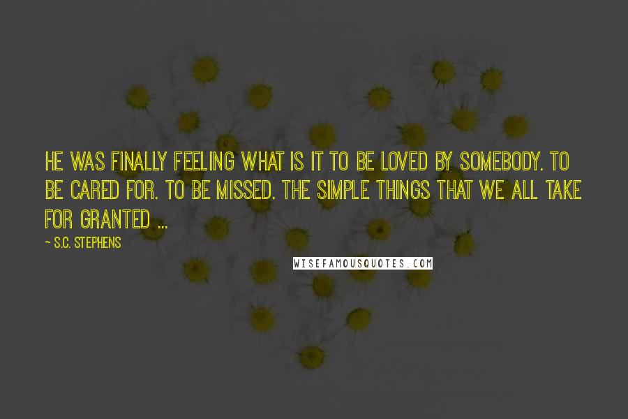 S.C. Stephens Quotes: He was finally feeling what is it to be loved by somebody. To be cared for. To be missed. The simple things that we all take for granted ...