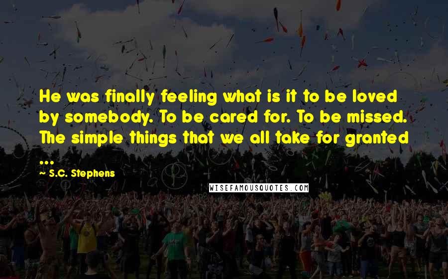 S.C. Stephens Quotes: He was finally feeling what is it to be loved by somebody. To be cared for. To be missed. The simple things that we all take for granted ...