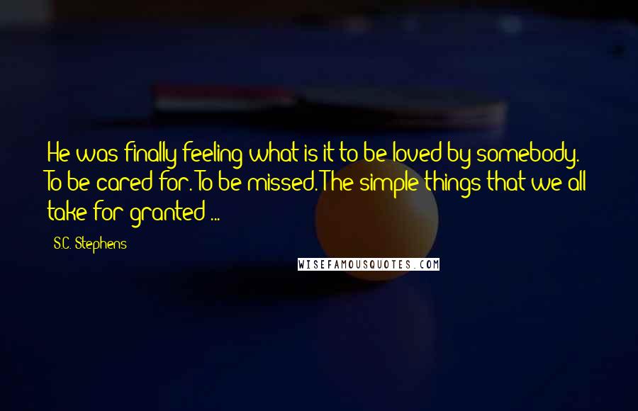 S.C. Stephens Quotes: He was finally feeling what is it to be loved by somebody. To be cared for. To be missed. The simple things that we all take for granted ...