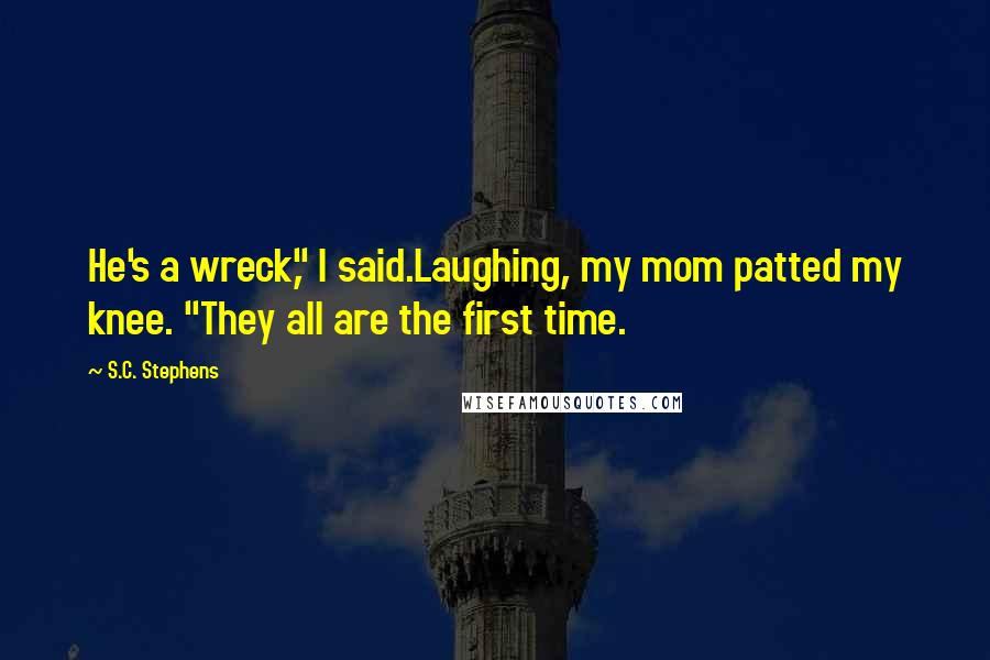 S.C. Stephens Quotes: He's a wreck," I said.Laughing, my mom patted my knee. "They all are the first time.