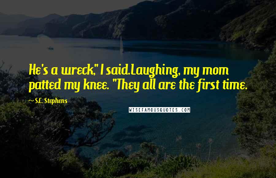 S.C. Stephens Quotes: He's a wreck," I said.Laughing, my mom patted my knee. "They all are the first time.