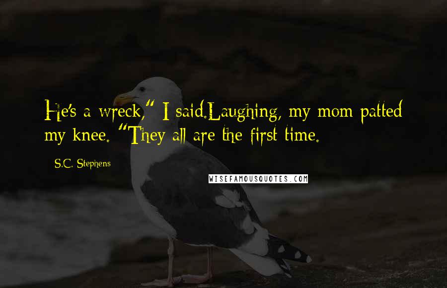 S.C. Stephens Quotes: He's a wreck," I said.Laughing, my mom patted my knee. "They all are the first time.