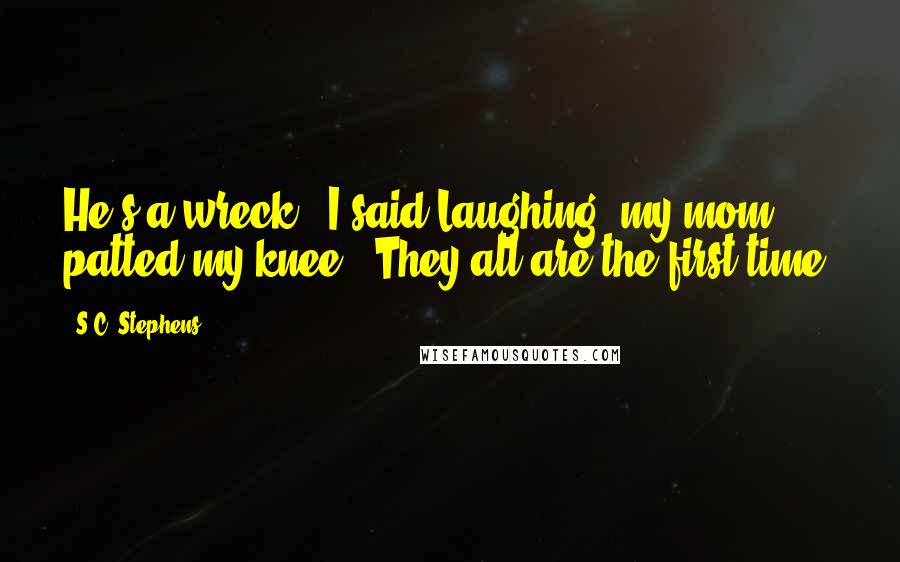 S.C. Stephens Quotes: He's a wreck," I said.Laughing, my mom patted my knee. "They all are the first time.