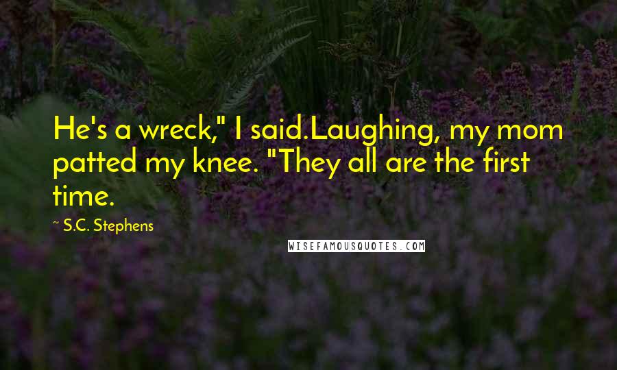 S.C. Stephens Quotes: He's a wreck," I said.Laughing, my mom patted my knee. "They all are the first time.